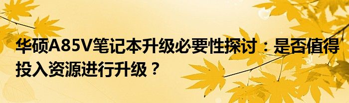 华硕A85V笔记本升级必要性探讨：是否值得投入资源进行升级？