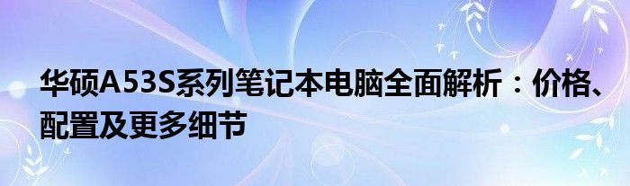 华硕A53S系列笔记本电脑全面解析：价格、配置及更多细节