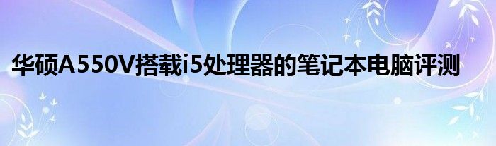 华硕A550V搭载i5处理器的笔记本电脑评测