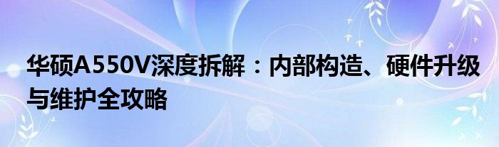 华硕A550V深度拆解：内部构造、硬件升级与维护全攻略