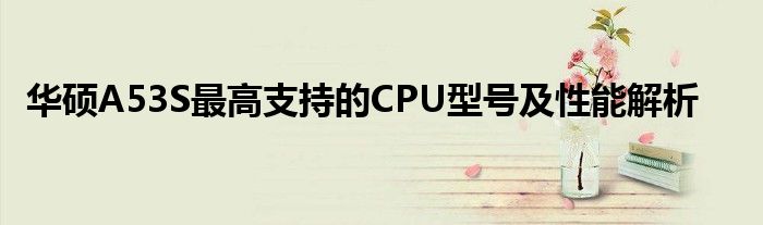 华硕A53S最高支持的CPU型号及性能解析