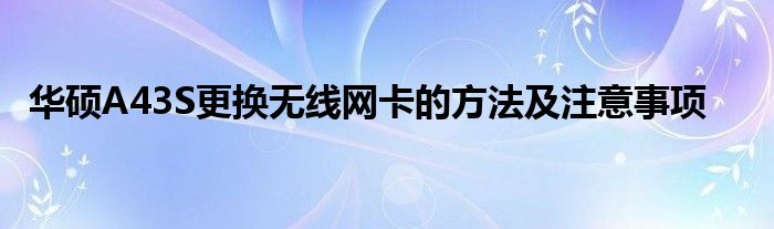 华硕A43S更换无线网卡的方法及注意事项