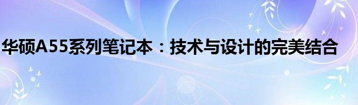 华硕A55系列笔记本：技术与设计的完美结合