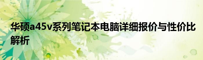 华硕a45v系列笔记本电脑详细报价与性价比解析