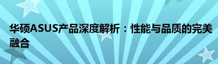 华硕ASUS产品深度解析：性能与品质的完美融合