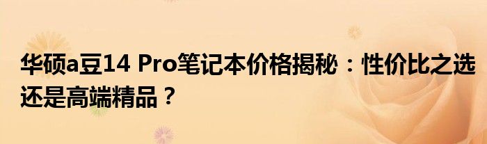 华硕a豆14 Pro笔记本价格揭秘：性价比之选还是高端精品？