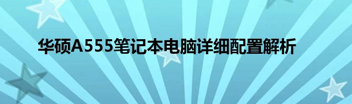 华硕A555笔记本电脑详细配置解析