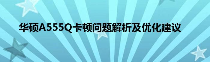 华硕A555Q卡顿问题解析及优化建议