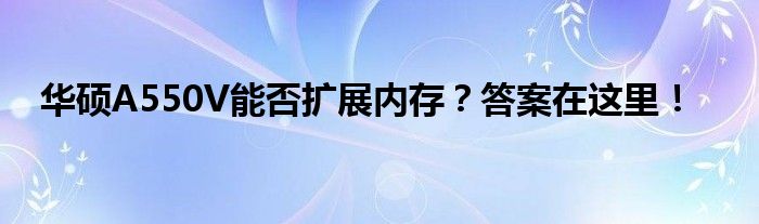 华硕A550V能否扩展内存？答案在这里！