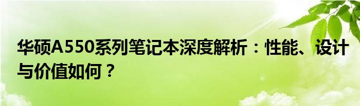 华硕A550系列笔记本深度解析：性能、设计与价值如何？