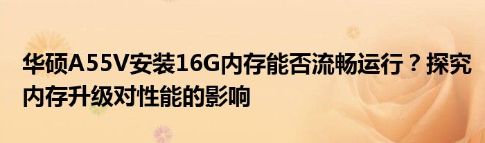 华硕A55V安装16G内存能否流畅运行？探究内存升级对性能的影响