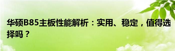 华硕B85主板性能解析：实用、稳定，值得选择吗？