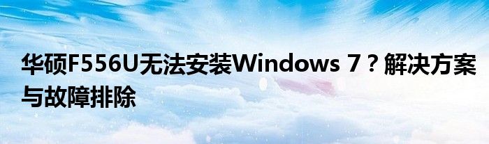 华硕F556U无法安装Windows 7？解决方案与故障排除