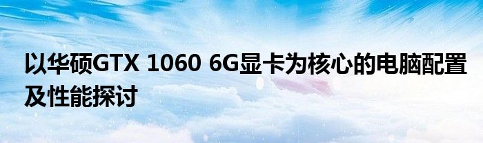 以华硕GTX 1060 6G显卡为核心的电脑配置及性能探讨