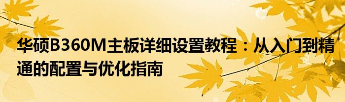 华硕B360M主板详细设置教程：从入门到精通的配置与优化指南