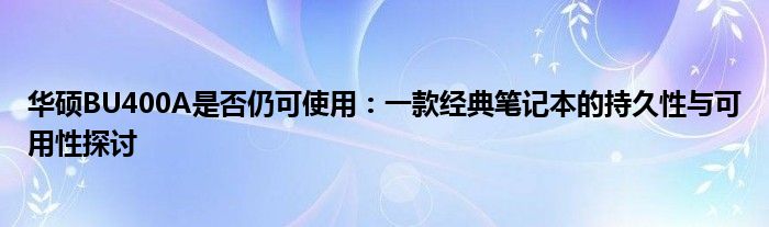 华硕BU400A是否仍可使用：一款经典笔记本的持久性与可用性探讨