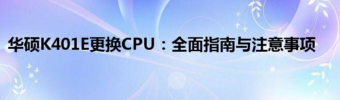 华硕K401E更换CPU：全面指南与注意事项