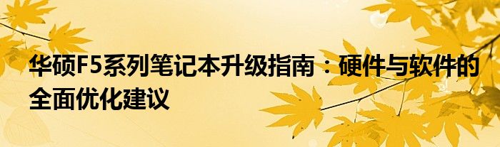 华硕F5系列笔记本升级指南：硬件与软件的全面优化建议