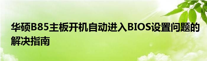 华硕B85主板开机自动进入BIOS设置问题的解决指南