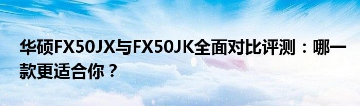 华硕FX50JX与FX50JK全面对比评测：哪一款更适合你？