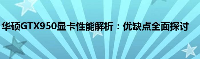 华硕GTX950显卡性能解析：优缺点全面探讨