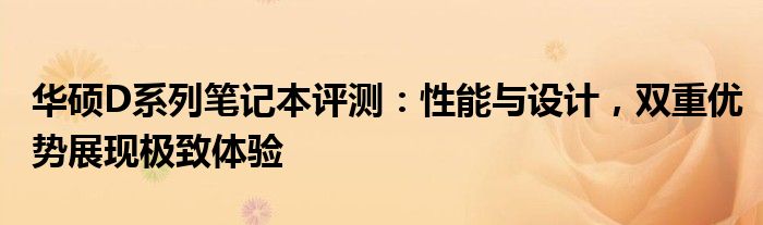 华硕D系列笔记本评测：性能与设计，双重优势展现极致体验