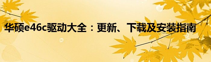 华硕e46c驱动大全：更新、下载及安装指南