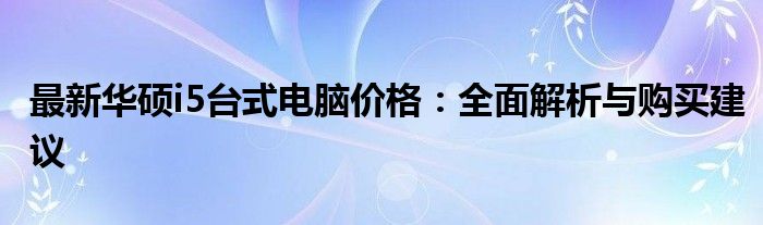 最新华硕i5台式电脑价格：全面解析与购买建议