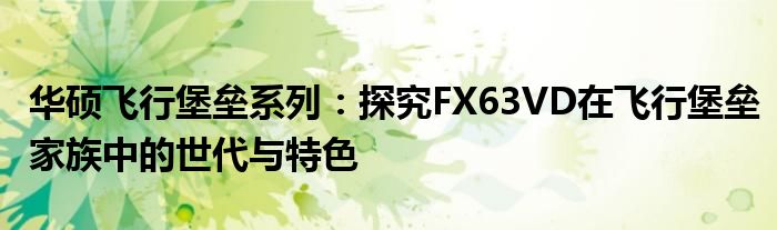 华硕飞行堡垒系列：探究FX63VD在飞行堡垒家族中的世代与特色