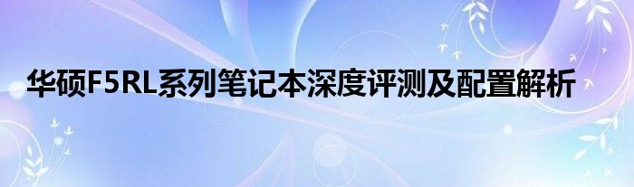 华硕F5RL系列笔记本深度评测及配置解析