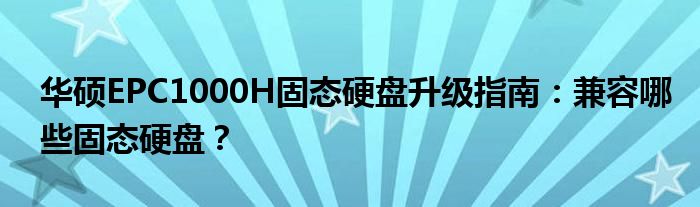 华硕EPC1000H固态硬盘升级指南：兼容哪些固态硬盘？