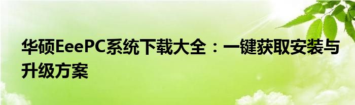 华硕EeePC系统下载大全：一键获取安装与升级方案