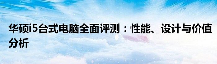 华硕i5台式电脑全面评测：性能、设计与价值分析