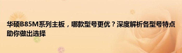 华硕B85M系列主板，哪款型号更优？深度解析各型号特点助你做出选择