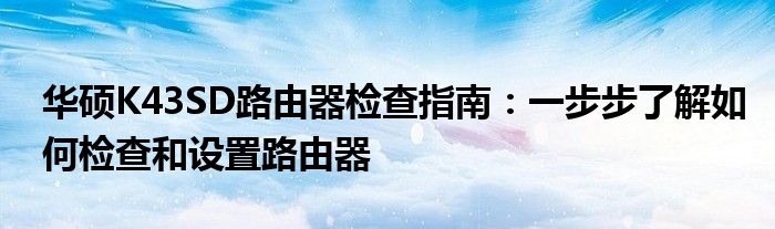 华硕K43SD路由器检查指南：一步步了解如何检查和设置路由器