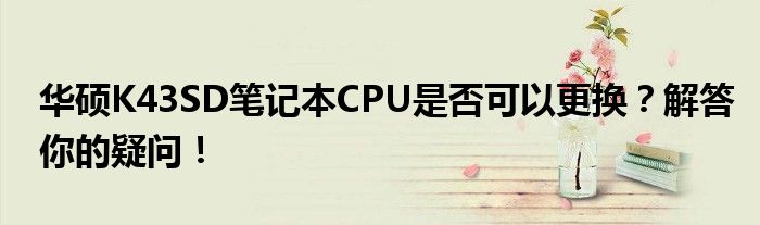 华硕K43SD笔记本CPU是否可以更换？解答你的疑问！