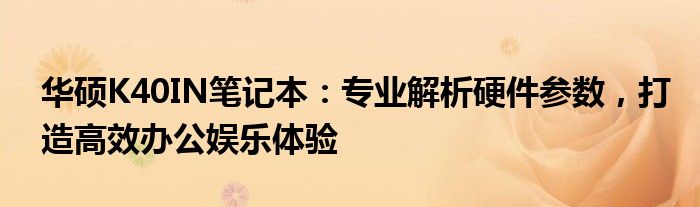 华硕K40IN笔记本：专业解析硬件参数，打造高效办公娱乐体验