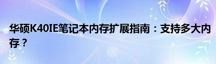 华硕K40IE笔记本内存扩展指南：支持多大内存？