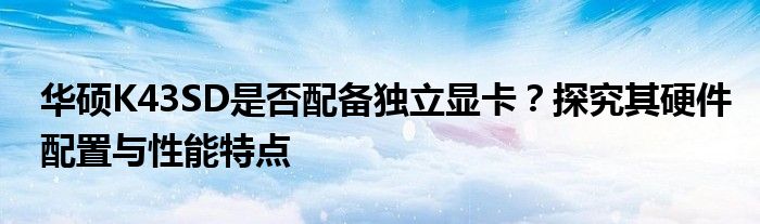 华硕K43SD是否配备独立显卡？探究其硬件配置与性能特点