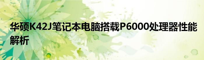 华硕K42J笔记本电脑搭载P6000处理器性能解析