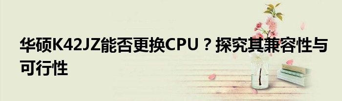 华硕K42JZ能否更换CPU？探究其兼容性与可行性