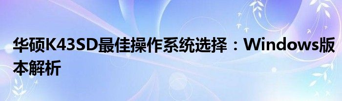 华硕K43SD最佳操作系统选择：Windows版本解析