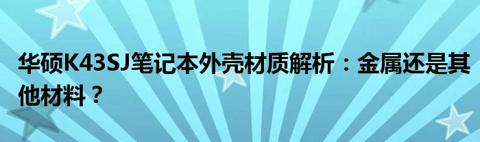 华硕K43SJ笔记本外壳材质解析：金属还是其他材料？