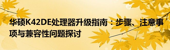 华硕K42DE处理器升级指南：步骤、注意事项与兼容性问题探讨