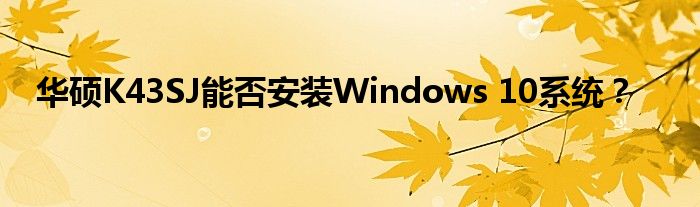 华硕K43SJ能否安装Windows 10系统？