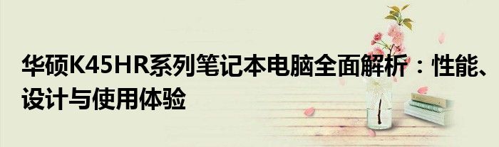 华硕K45HR系列笔记本电脑全面解析：性能、设计与使用体验