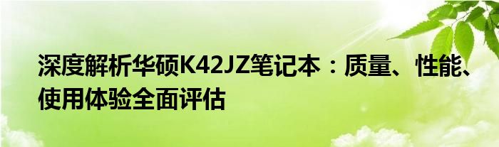 深度解析华硕K42JZ笔记本：质量、性能、使用体验全面评估