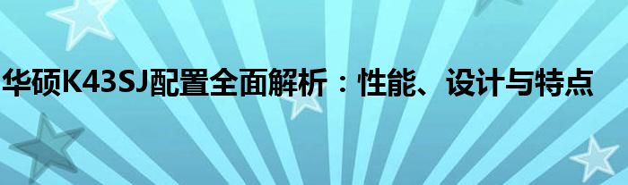 华硕K43SJ配置全面解析：性能、设计与特点