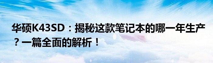 华硕K43SD：揭秘这款笔记本的哪一年生产？一篇全面的解析！