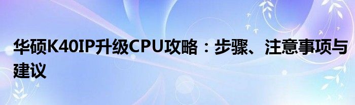 华硕K40IP升级CPU攻略：步骤、注意事项与建议